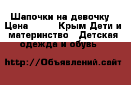Шапочки на девочку › Цена ­ 250 - Крым Дети и материнство » Детская одежда и обувь   